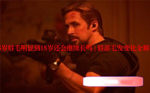 16岁唇毛明显到18岁还会继续长吗 | 唇部毛发变化全解析